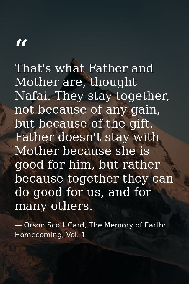 That's what Father and Mother are, thought Nafai. They stay together, not because of any gain, but because of the gift.  — Orson Scott Card, The Memory of Earth: Homecoming, Vol. 1