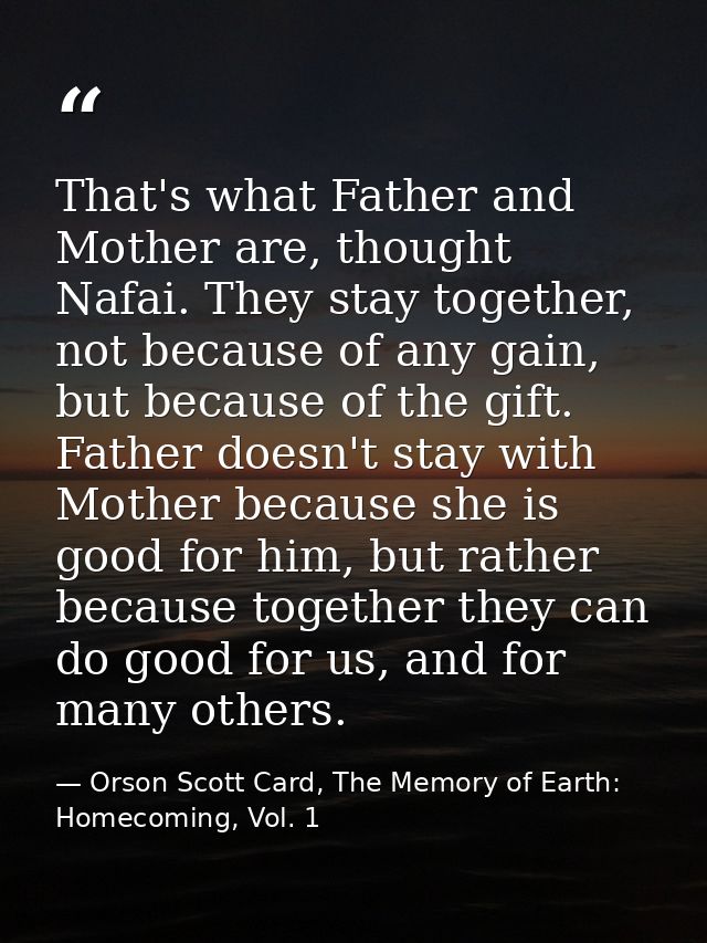 That's what Father and Mother are, thought Nafai. They stay together, not because of any gain, but because of the gift.  — Orson Scott Card, The Memory of Earth: Homecoming, Vol. 1