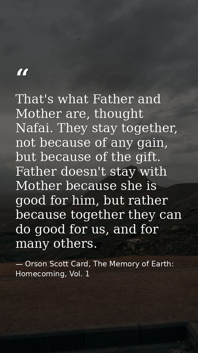 That's what Father and Mother are, thought Nafai. They stay together, not because of any gain, but because of the gift.  — Orson Scott Card, The Memory of Earth: Homecoming, Vol. 1