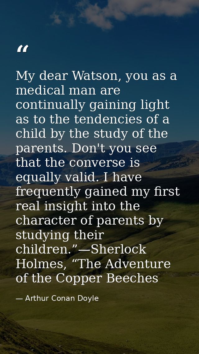 My dear Watson, you as a medical man are continually gaining light as to the tendencies of a child by the study of the p — Arthur Conan Doyle