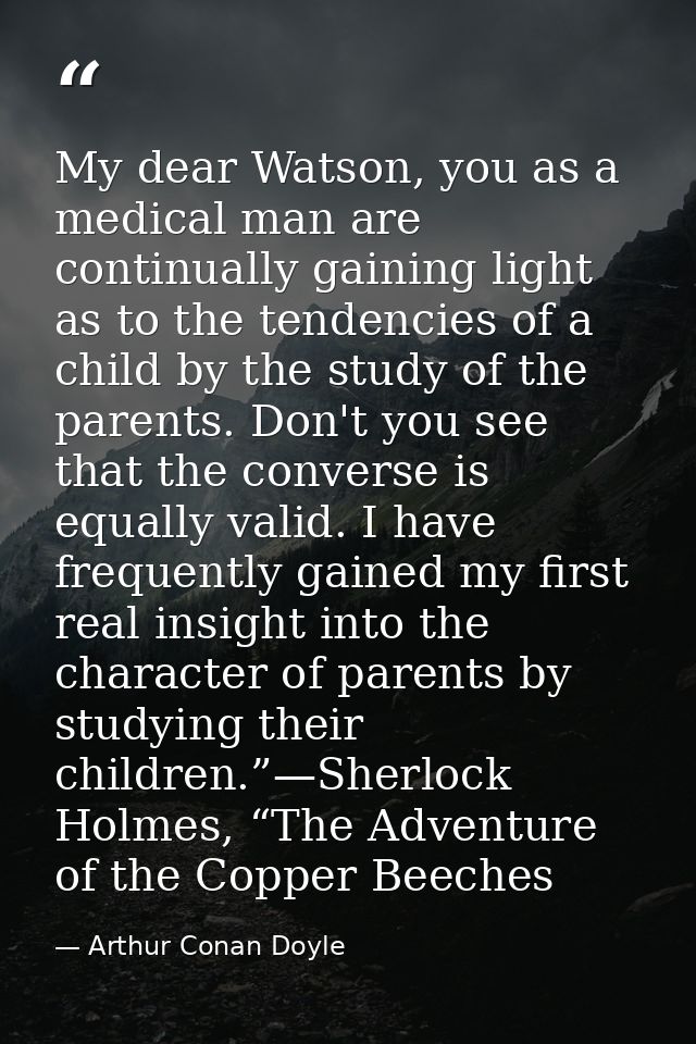 My dear Watson, you as a medical man are continually gaining light as to the tendencies of a child by the study of the p — Arthur Conan Doyle