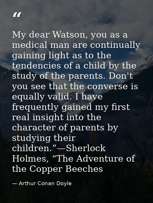 My dear Watson, you as a medical man are continually gaining light as to the tendencies of a child by the study of the p — Arthur Conan Doyle