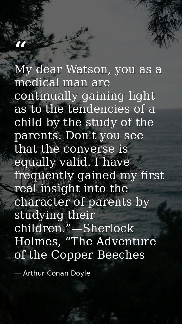 My dear Watson, you as a medical man are continually gaining light as to the tendencies of a child by the study of the p — Arthur Conan Doyle