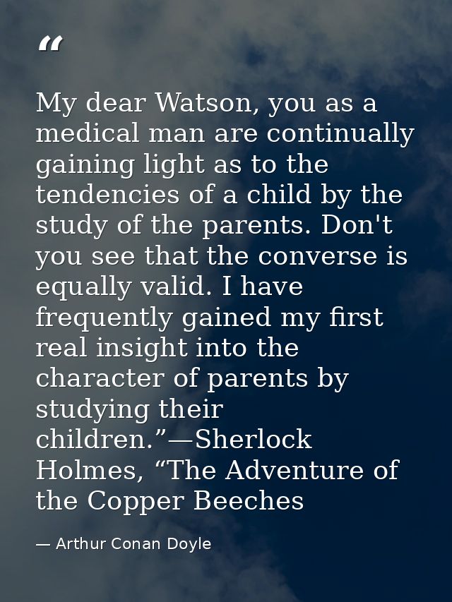 My dear Watson, you as a medical man are continually gaining light as to the tendencies of a child by the study of the p — Arthur Conan Doyle