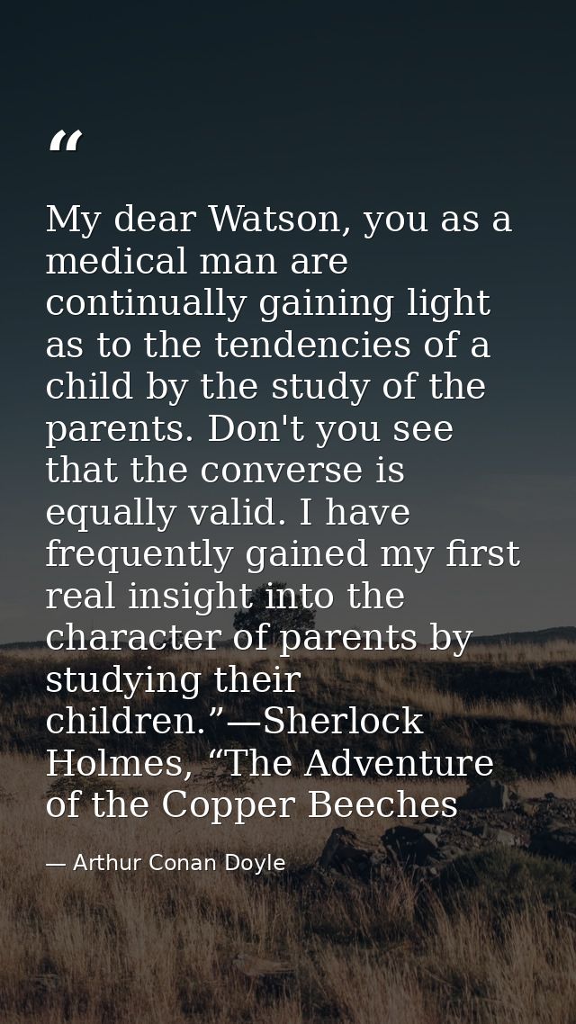 My dear Watson, you as a medical man are continually gaining light as to the tendencies of a child by the study of the p — Arthur Conan Doyle