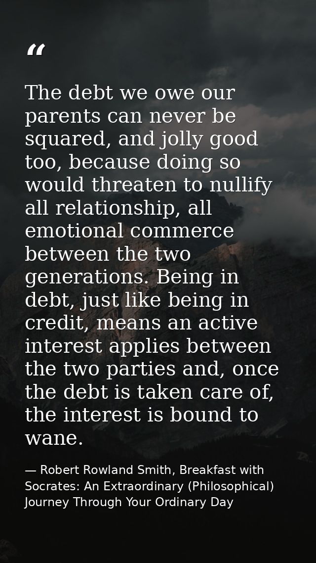 The debt we owe our parents can never be squared, and jolly good too, because doing so would threaten to nullify all rel — Robert Rowland Smith, Breakfast with Socrates: An Extraordinary (Philosophical) Journey Through Your Ordinary Day