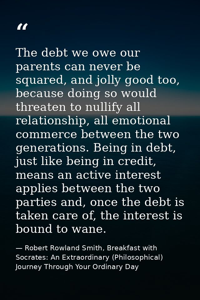 The debt we owe our parents can never be squared, and jolly good too, because doing so would threaten to nullify all rel — Robert Rowland Smith, Breakfast with Socrates: An Extraordinary (Philosophical) Journey Through Your Ordinary Day