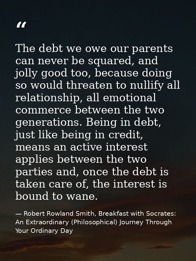 The debt we owe our parents can never be squared, and jolly good too, because doing so would threaten to nullify all rel — Robert Rowland Smith, Breakfast with Socrates: An Extraordinary (Philosophical) Journey Through Your Ordinary Day