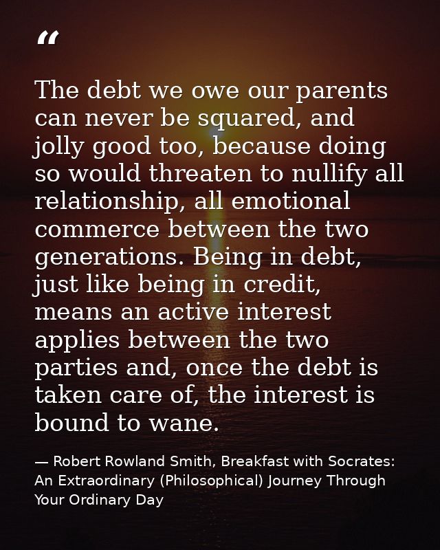 The debt we owe our parents can never be squared, and jolly good too, because doing so would threaten to nullify all rel — Robert Rowland Smith, Breakfast with Socrates: An Extraordinary (Philosophical) Journey Through Your Ordinary Day
