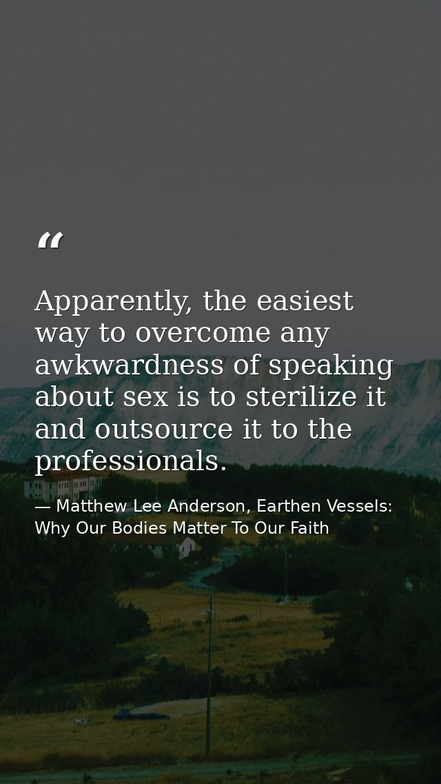 Apparently, the easiest way to overcome any awkwardness of speaking about sex is to sterilize it and outsource it to the — Matthew Lee Anderson, Earthen Vessels: Why Our Bodies Matter To Our Faith
