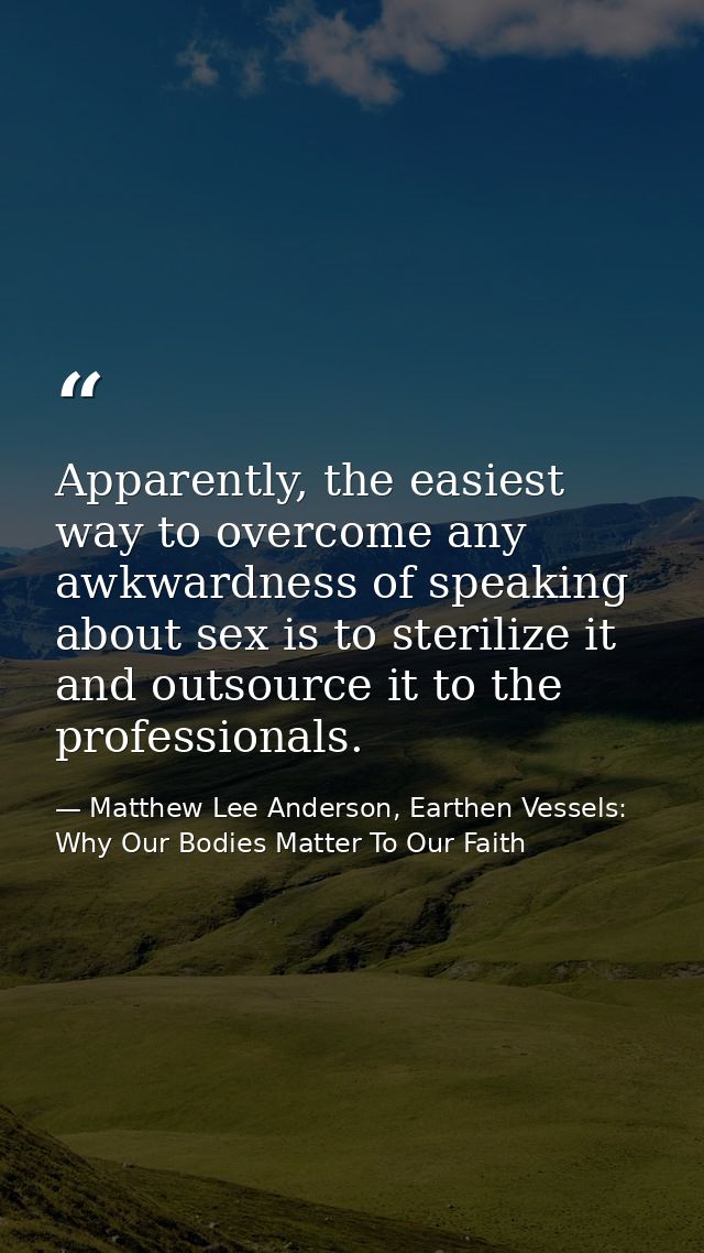 Apparently, the easiest way to overcome any awkwardness of speaking about sex is to sterilize it and outsource it to the — Matthew Lee Anderson, Earthen Vessels: Why Our Bodies Matter To Our Faith