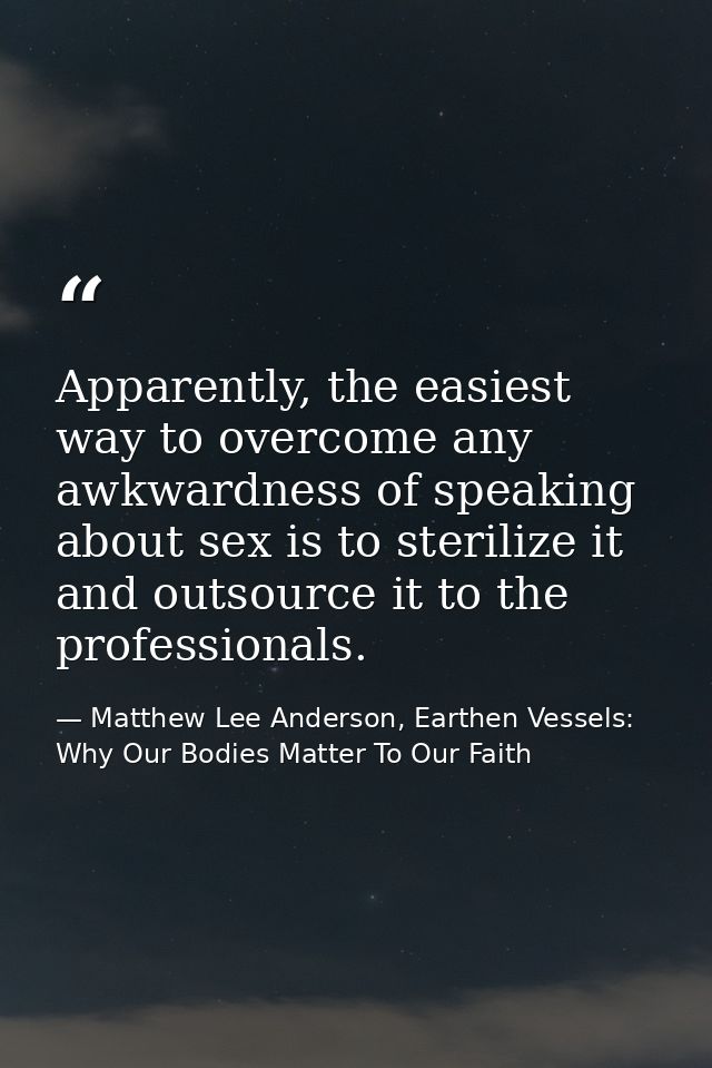 Apparently, the easiest way to overcome any awkwardness of speaking about sex is to sterilize it and outsource it to the — Matthew Lee Anderson, Earthen Vessels: Why Our Bodies Matter To Our Faith