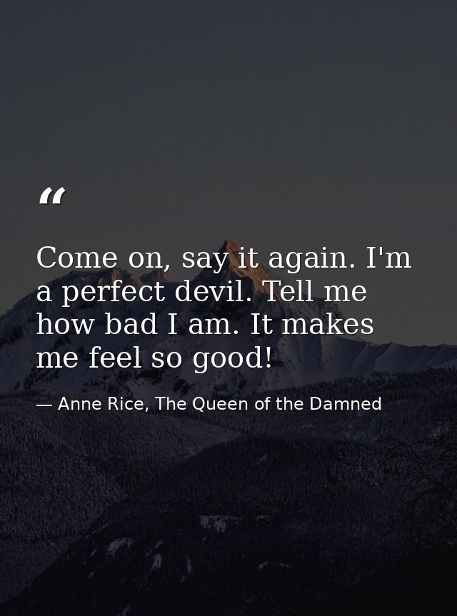 Come on, say it again. I'm a perfect devil. Tell me how bad I am. It makes me feel so good! — Anne Rice, The Queen of the Damned
