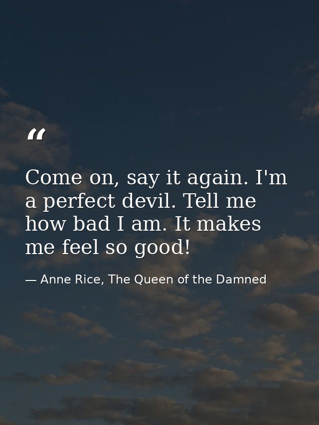Come on, say it again. I'm a perfect devil. Tell me how bad I am. It makes me feel so good! — Anne Rice, The Queen of the Damned