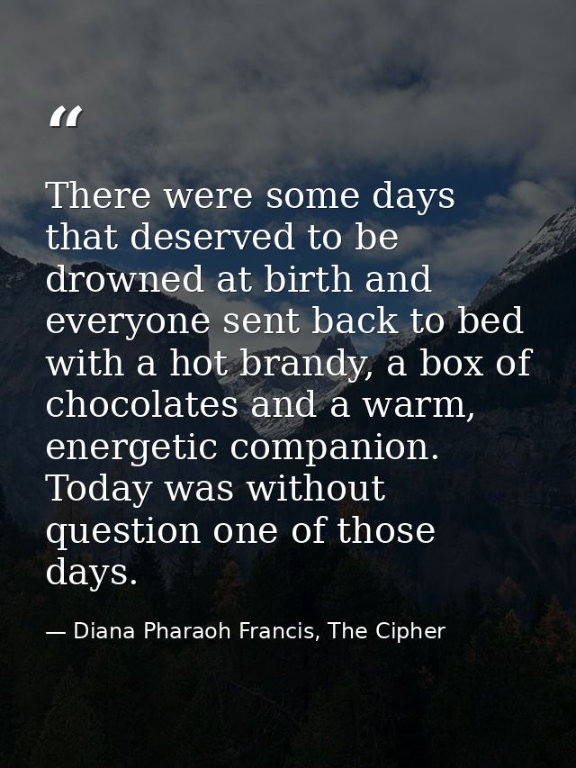 There were some days that deserved to be drowned at birth and everyone sent back to bed with a hot brandy, a box of choc — Diana Pharaoh Francis, The Cipher
