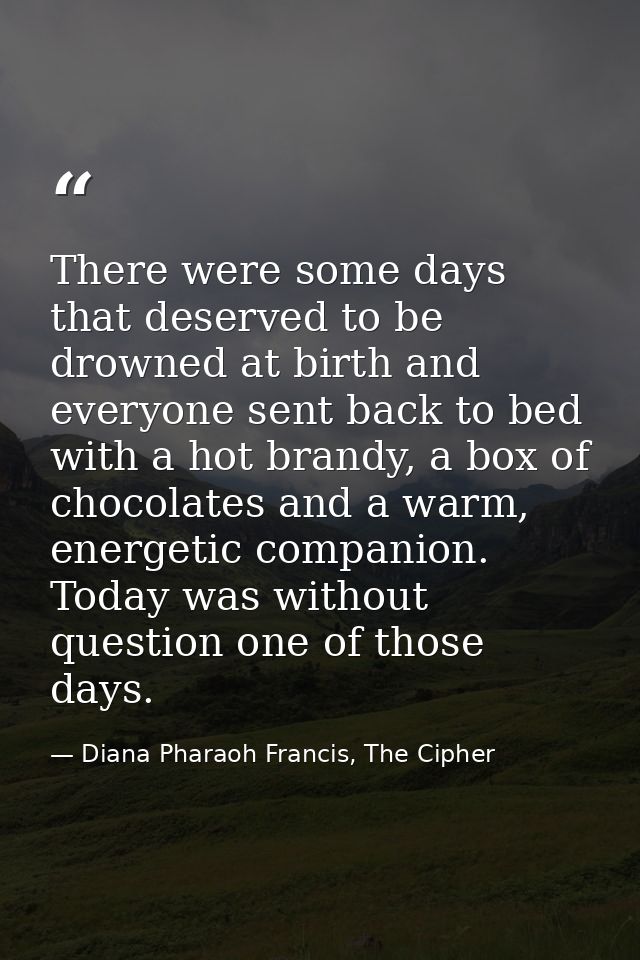 There were some days that deserved to be drowned at birth and everyone sent back to bed with a hot brandy, a box of choc — Diana Pharaoh Francis, The Cipher
