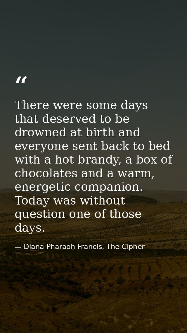 There were some days that deserved to be drowned at birth and everyone sent back to bed with a hot brandy, a box of choc — Diana Pharaoh Francis, The Cipher