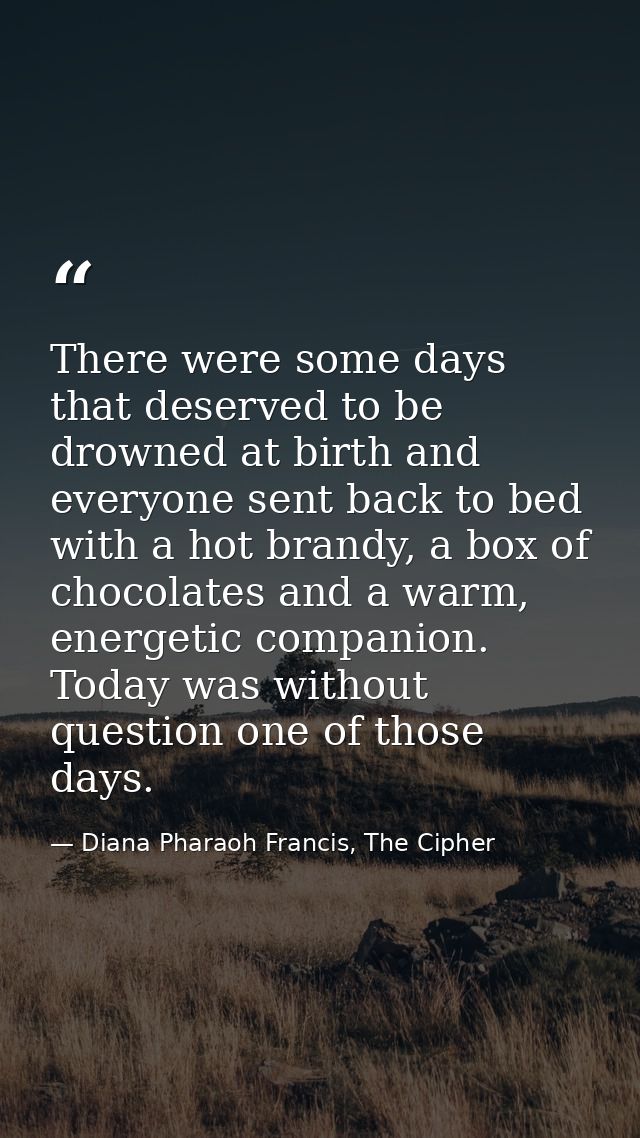 There were some days that deserved to be drowned at birth and everyone sent back to bed with a hot brandy, a box of choc — Diana Pharaoh Francis, The Cipher