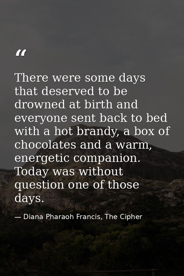 There were some days that deserved to be drowned at birth and everyone sent back to bed with a hot brandy, a box of choc — Diana Pharaoh Francis, The Cipher