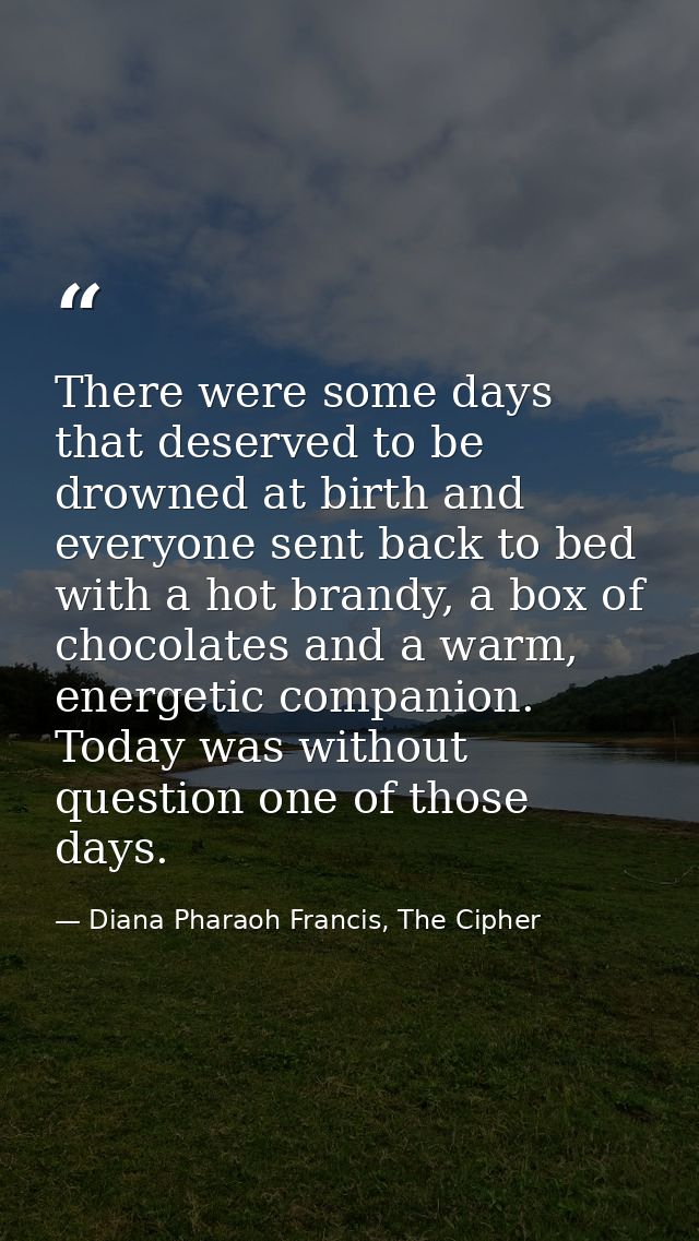 There were some days that deserved to be drowned at birth and everyone sent back to bed with a hot brandy, a box of choc — Diana Pharaoh Francis, The Cipher