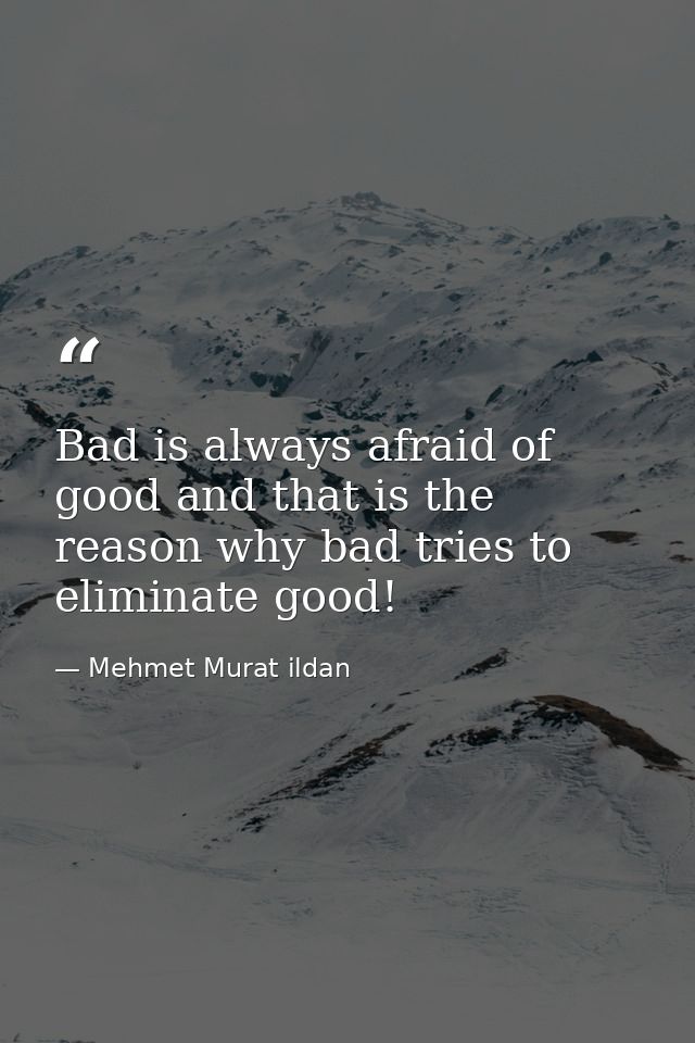 Bad is always afraid of good and that is the reason why bad tries to eliminate good! — Mehmet Murat ildan