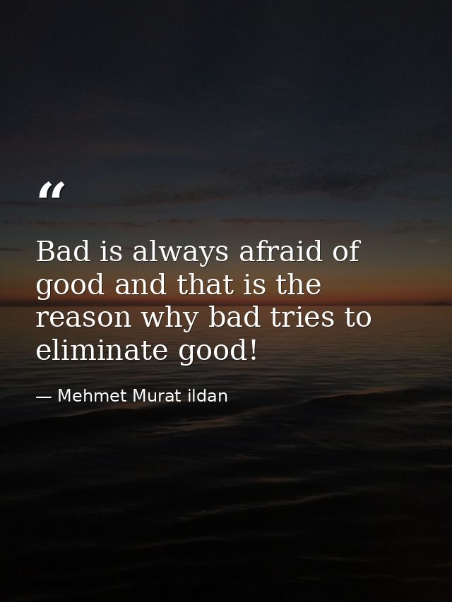 Bad is always afraid of good and that is the reason why bad tries to eliminate good! — Mehmet Murat ildan