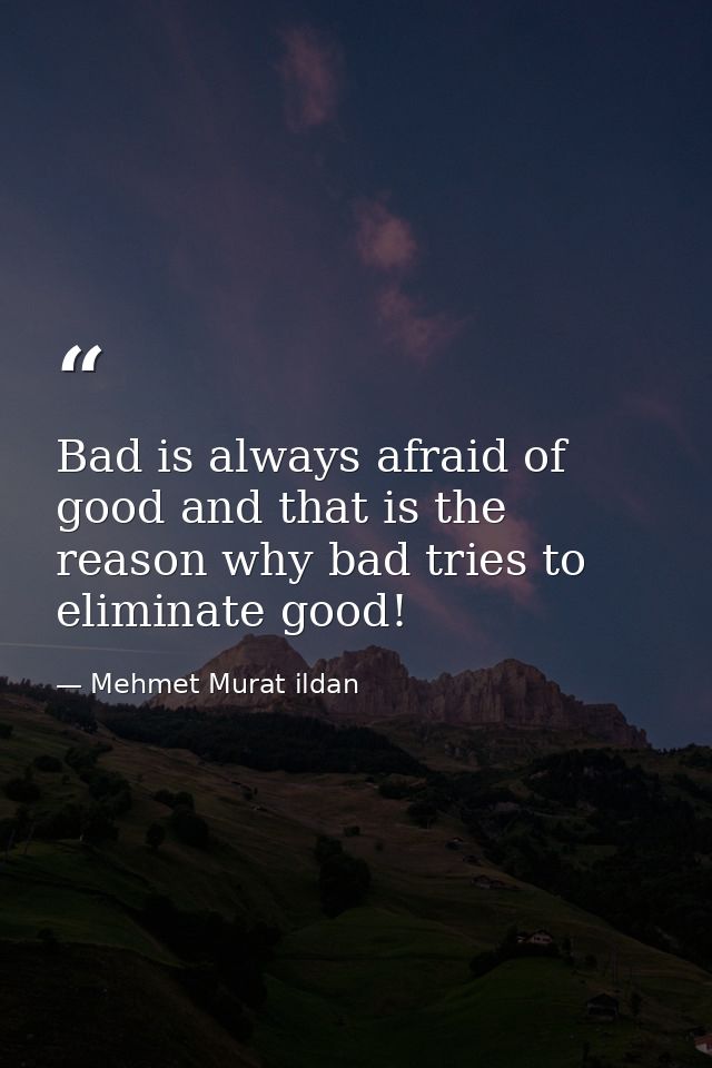 Bad is always afraid of good and that is the reason why bad tries to eliminate good! — Mehmet Murat ildan