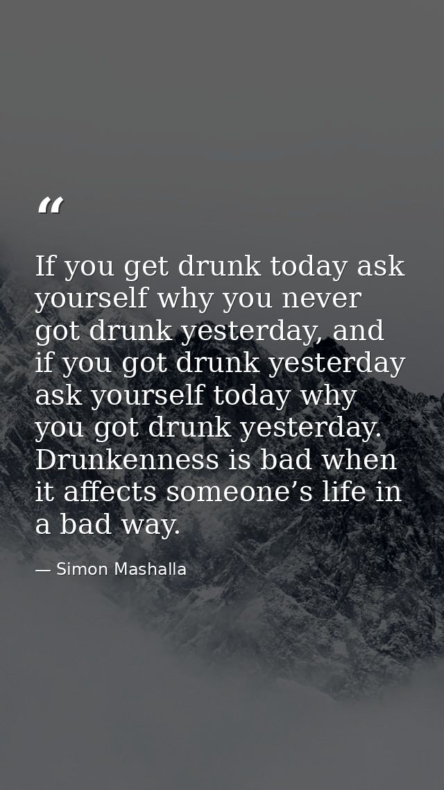 If you get drunk today ask yourself why you never got drunk yesterday, and if you got drunk yesterday ask yourself today — Simon Mashalla