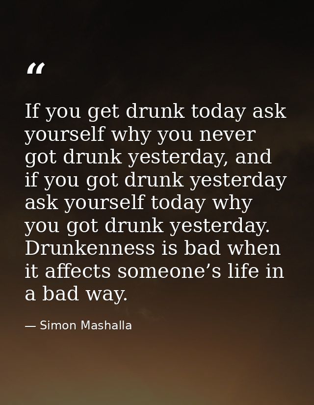 If you get drunk today ask yourself why you never got drunk yesterday, and if you got drunk yesterday ask yourself today — Simon Mashalla