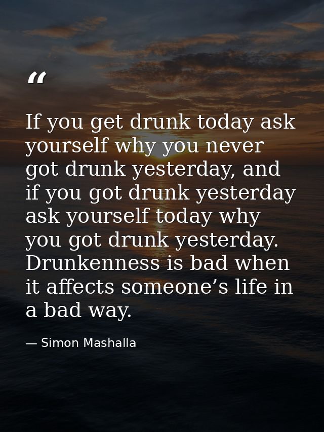 If you get drunk today ask yourself why you never got drunk yesterday, and if you got drunk yesterday ask yourself today — Simon Mashalla