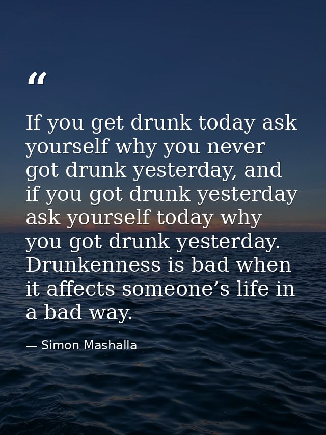 If you get drunk today ask yourself why you never got drunk yesterday, and if you got drunk yesterday ask yourself today — Simon Mashalla