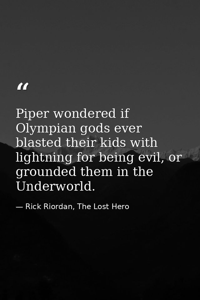 Piper wondered if Olympian gods ever blasted their kids with lightning for being evil, or grounded them in the Underworl — Rick Riordan, The Lost Hero