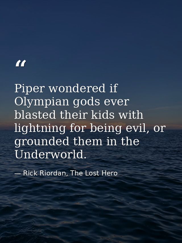 Piper wondered if Olympian gods ever blasted their kids with lightning for being evil, or grounded them in the Underworl — Rick Riordan, The Lost Hero
