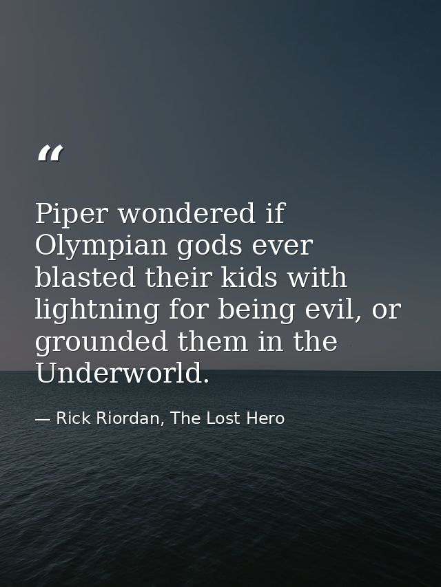 Piper wondered if Olympian gods ever blasted their kids with lightning for being evil, or grounded them in the Underworl — Rick Riordan, The Lost Hero