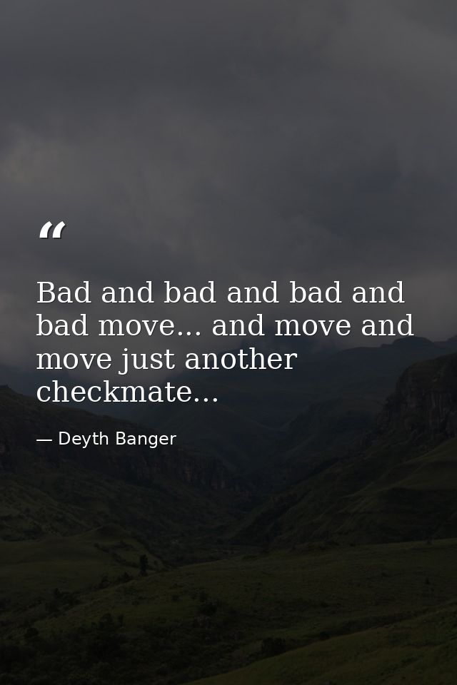 Bad and bad and bad and bad move... and move and move just another checkmate... — Deyth Banger