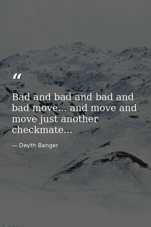 Bad and bad and bad and bad move... and move and move just another checkmate... — Deyth Banger