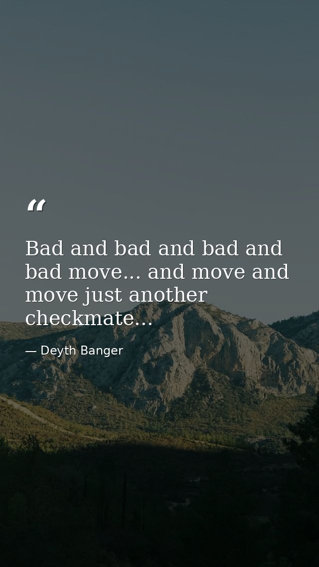 Bad and bad and bad and bad move... and move and move just another checkmate... — Deyth Banger