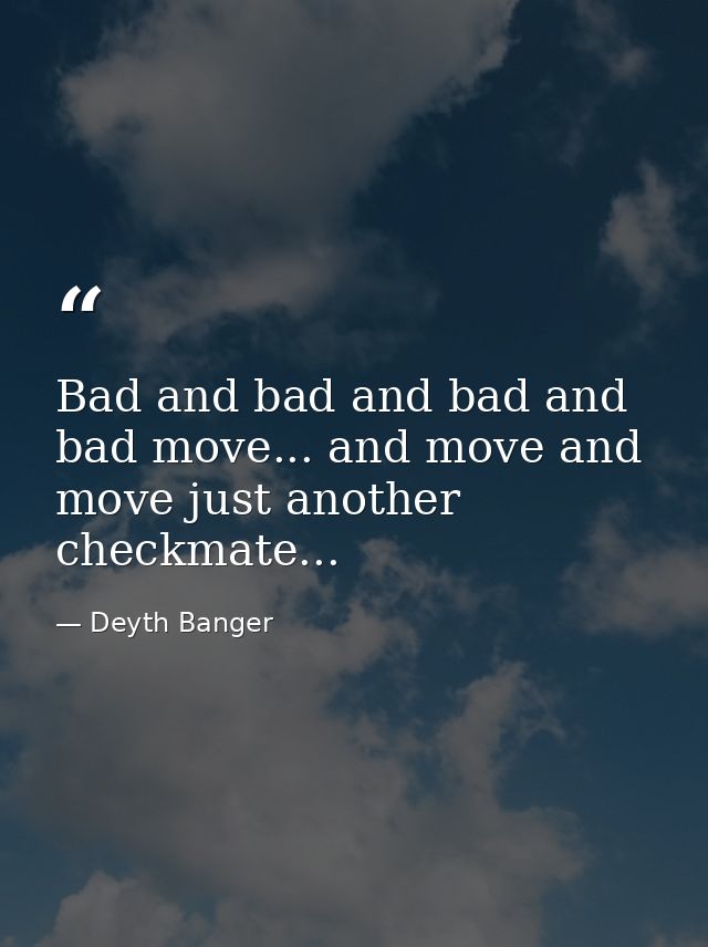 Bad and bad and bad and bad move... and move and move just another checkmate... — Deyth Banger