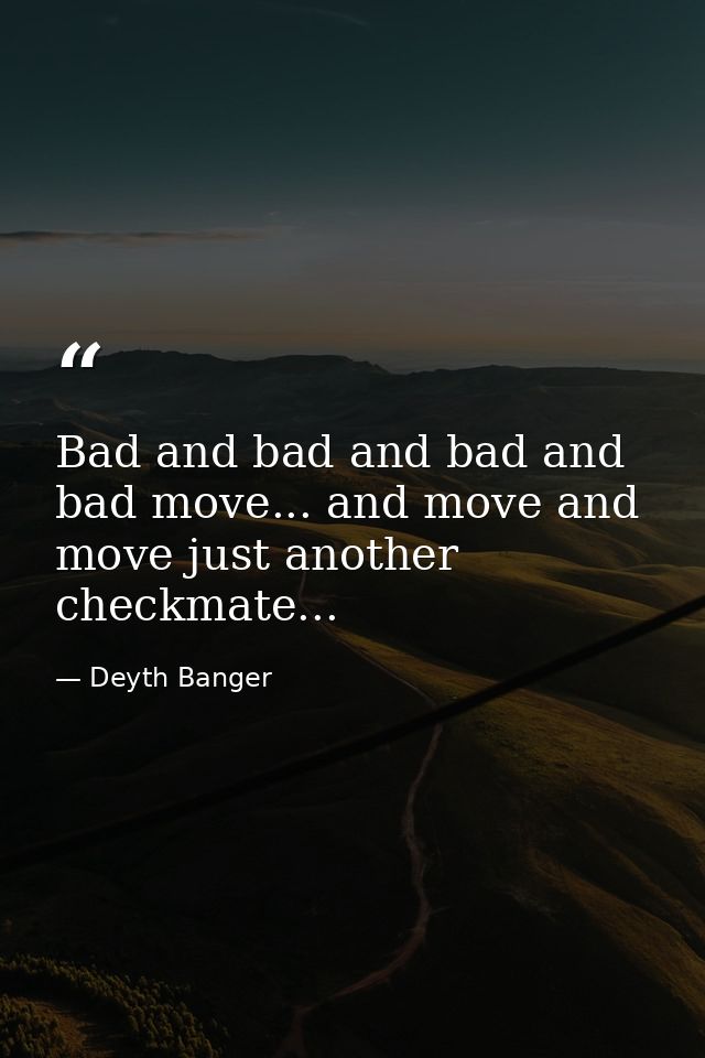 Bad and bad and bad and bad move... and move and move just another checkmate... — Deyth Banger