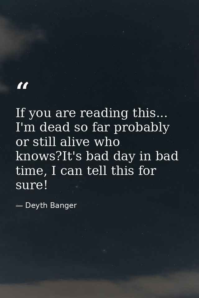 If you are reading this... I'm dead so far probably or still alive who knows?It's bad day in bad time, I can tell this f — Deyth Banger