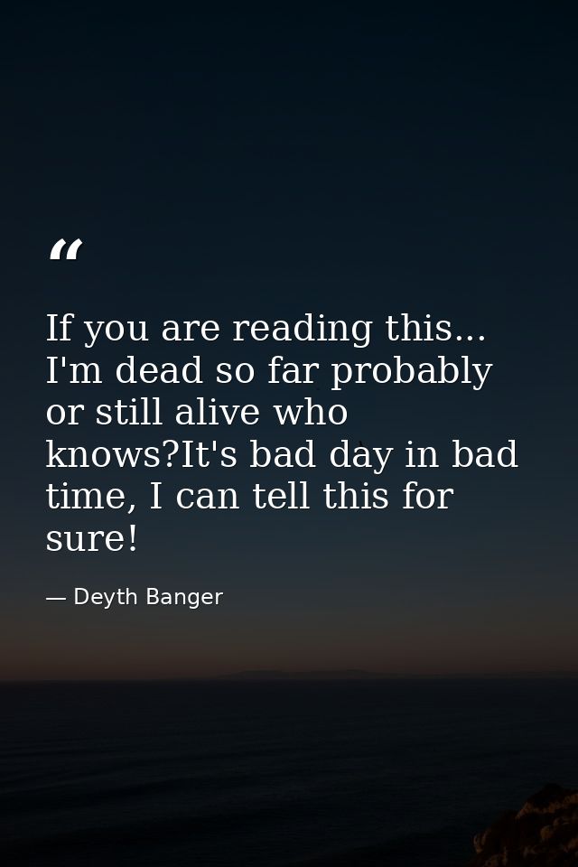 If you are reading this... I'm dead so far probably or still alive who knows?It's bad day in bad time, I can tell this f — Deyth Banger