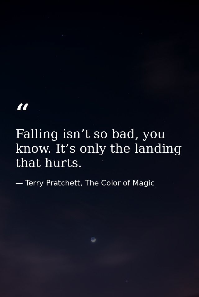Falling isn’t so bad, you know. It’s only the landing that hurts. — Terry Pratchett, The Color of Magic
