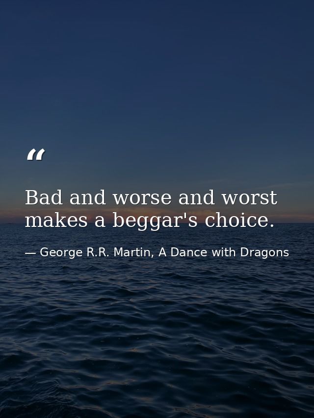Bad and worse and worst makes a beggar's choice. — George R.R. Martin, A Dance with Dragons