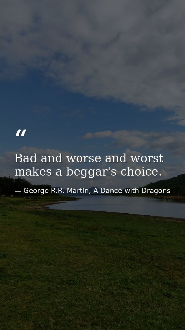Bad and worse and worst makes a beggar's choice. — George R.R. Martin, A Dance with Dragons