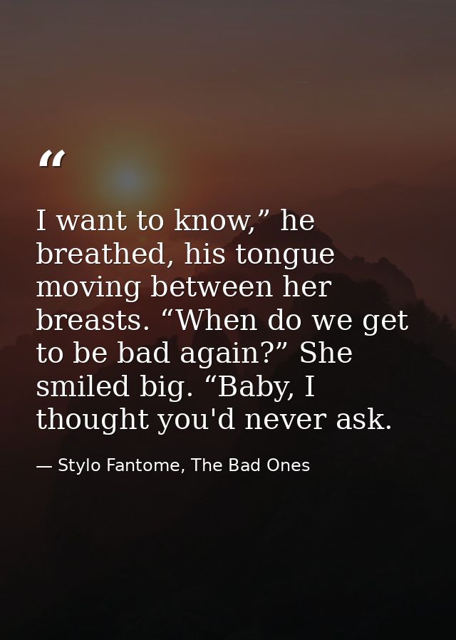 I want to know,” he breathed, his tongue moving between her breasts. “When do we get to be bad again?” She smiled big. “ — Stylo Fantome, The Bad Ones
