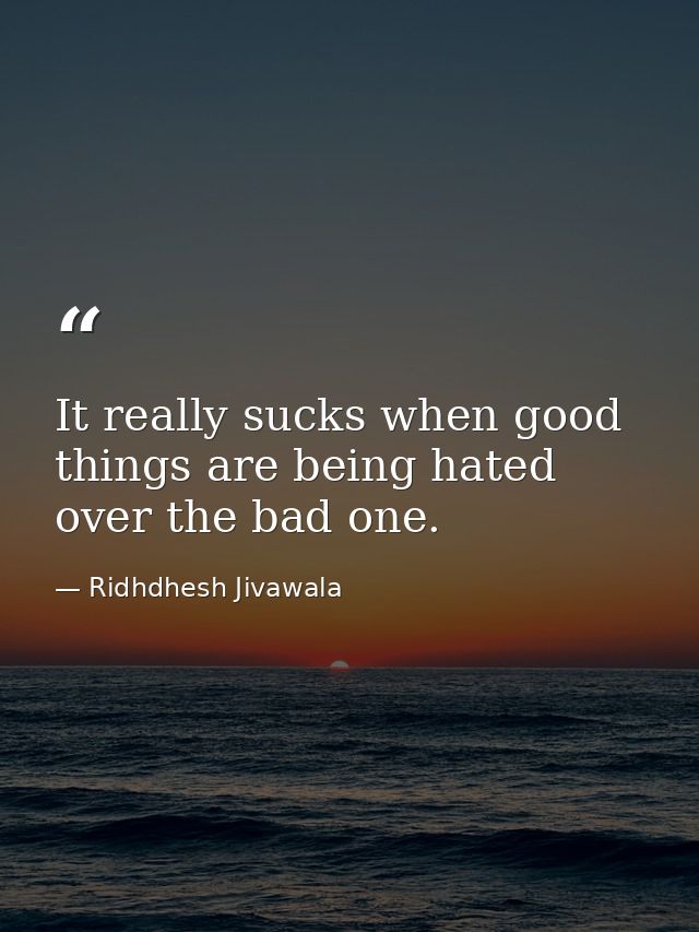 It really sucks when good things are being hated over the bad one. — Ridhdhesh Jivawala