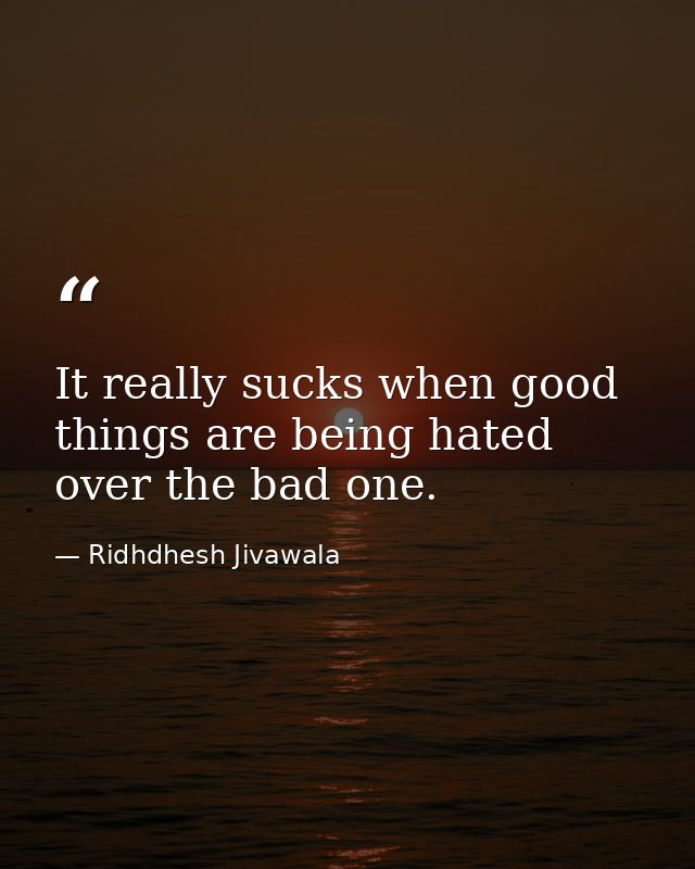 It really sucks when good things are being hated over the bad one. — Ridhdhesh Jivawala