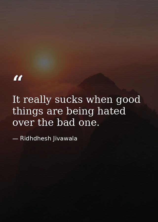 It really sucks when good things are being hated over the bad one. — Ridhdhesh Jivawala