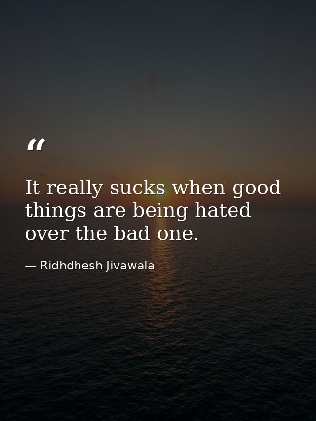 It really sucks when good things are being hated over the bad one. — Ridhdhesh Jivawala