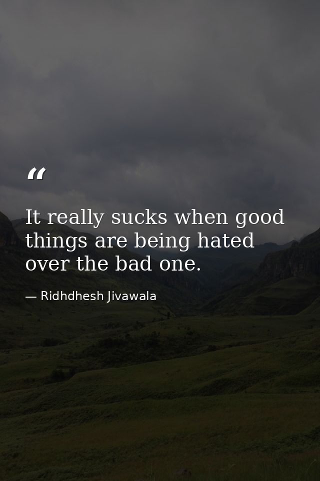 It really sucks when good things are being hated over the bad one. — Ridhdhesh Jivawala